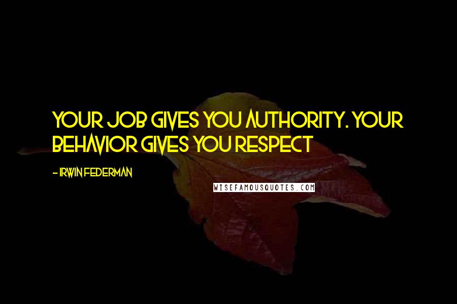 Irwin Federman Quotes: Your job gives you authority. Your behavior gives you respect