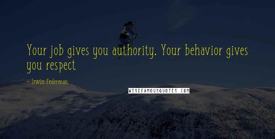 Irwin Federman Quotes: Your job gives you authority. Your behavior gives you respect