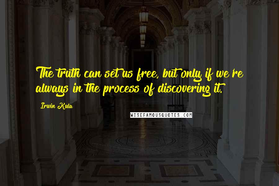 Irwin Kula Quotes: The truth can set us free, but only if we're always in the process of discovering it.