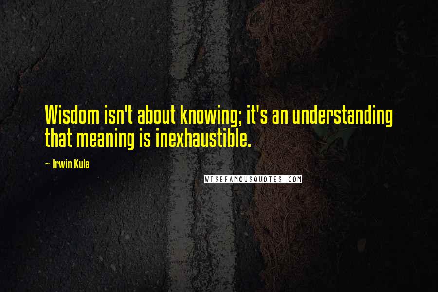 Irwin Kula Quotes: Wisdom isn't about knowing; it's an understanding that meaning is inexhaustible.