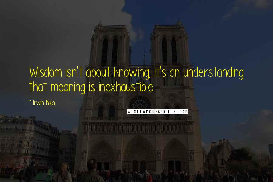 Irwin Kula Quotes: Wisdom isn't about knowing; it's an understanding that meaning is inexhaustible.