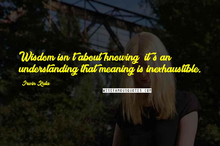 Irwin Kula Quotes: Wisdom isn't about knowing; it's an understanding that meaning is inexhaustible.