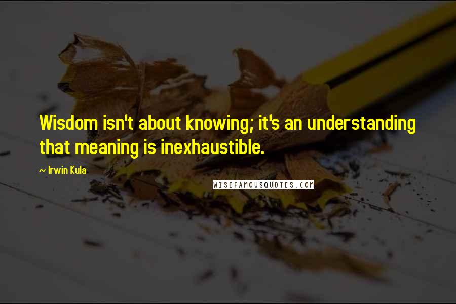 Irwin Kula Quotes: Wisdom isn't about knowing; it's an understanding that meaning is inexhaustible.