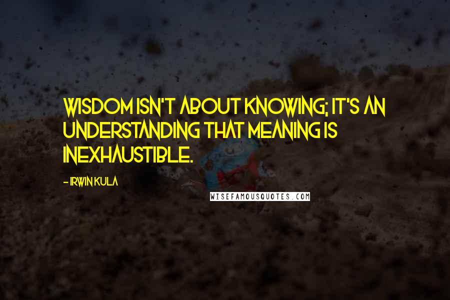 Irwin Kula Quotes: Wisdom isn't about knowing; it's an understanding that meaning is inexhaustible.