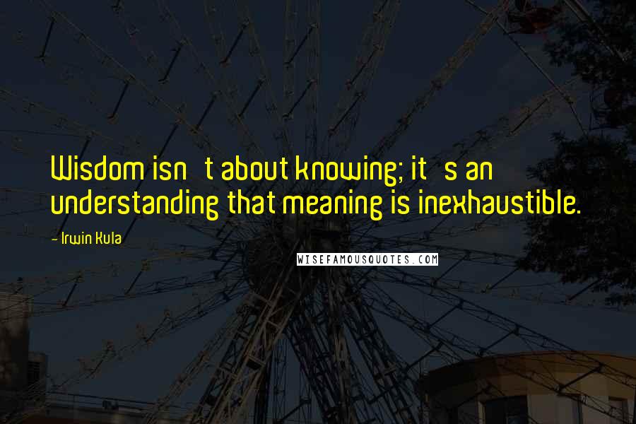 Irwin Kula Quotes: Wisdom isn't about knowing; it's an understanding that meaning is inexhaustible.