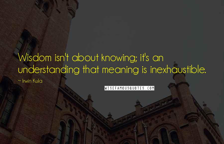 Irwin Kula Quotes: Wisdom isn't about knowing; it's an understanding that meaning is inexhaustible.