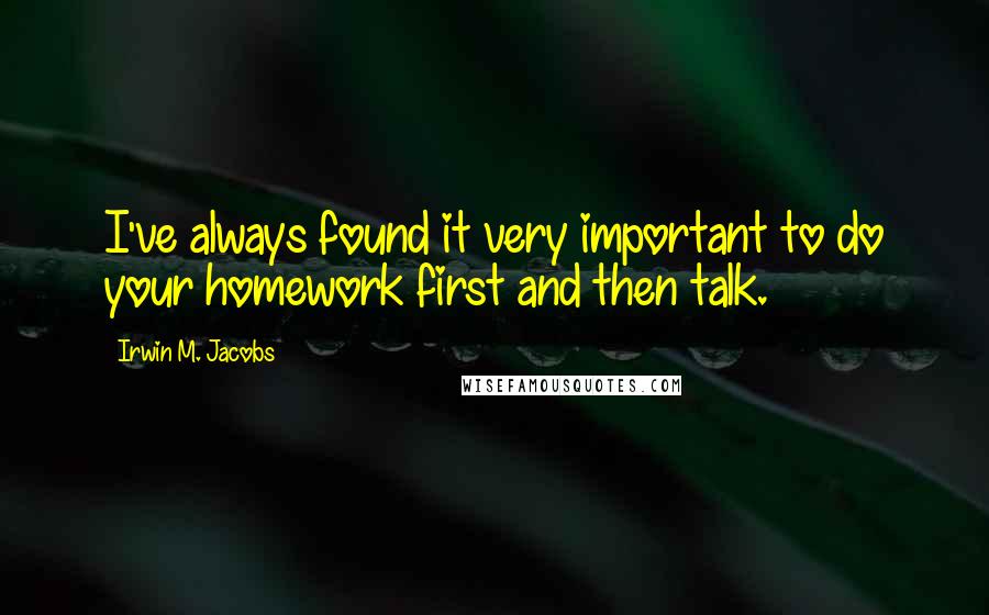 Irwin M. Jacobs Quotes: I've always found it very important to do your homework first and then talk.