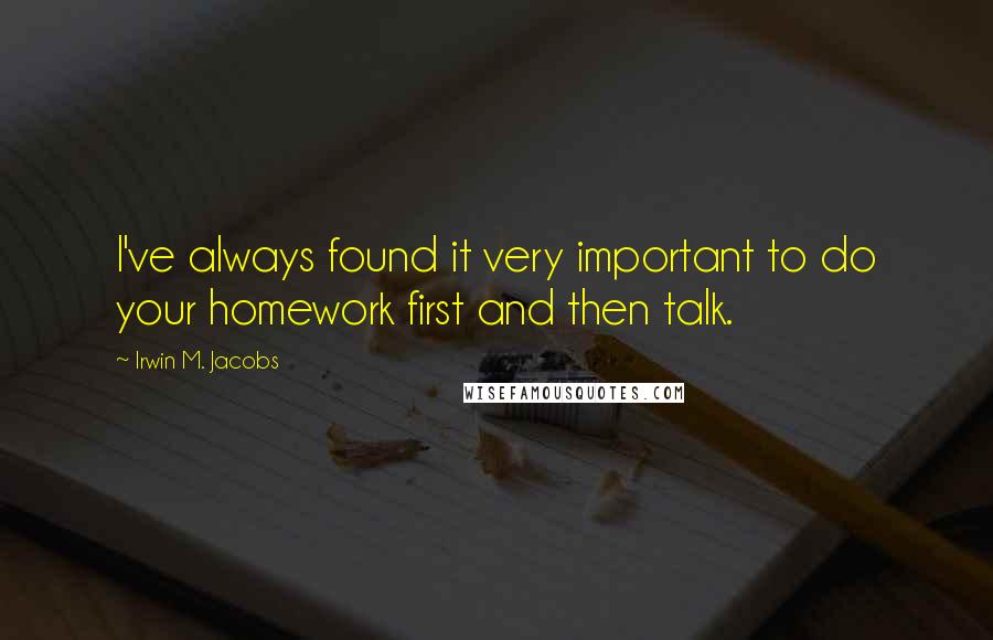 Irwin M. Jacobs Quotes: I've always found it very important to do your homework first and then talk.