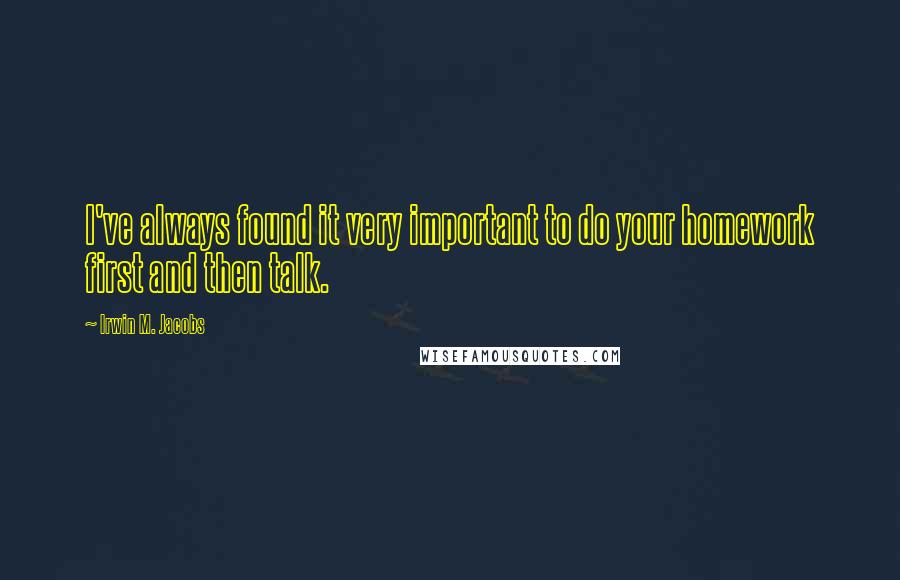 Irwin M. Jacobs Quotes: I've always found it very important to do your homework first and then talk.