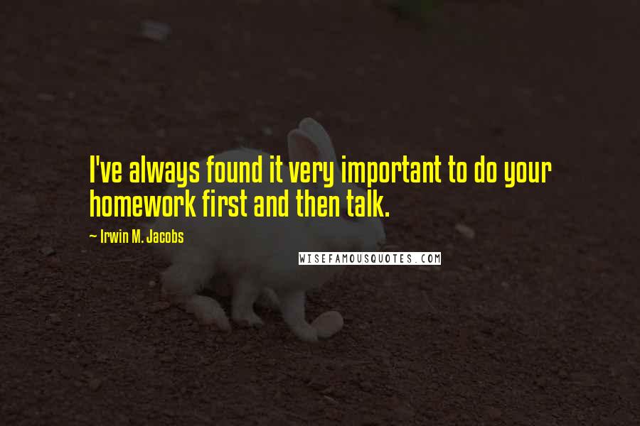 Irwin M. Jacobs Quotes: I've always found it very important to do your homework first and then talk.