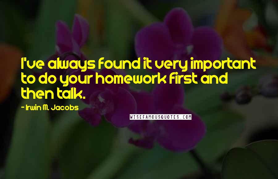 Irwin M. Jacobs Quotes: I've always found it very important to do your homework first and then talk.