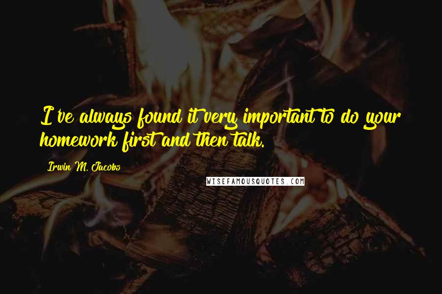 Irwin M. Jacobs Quotes: I've always found it very important to do your homework first and then talk.