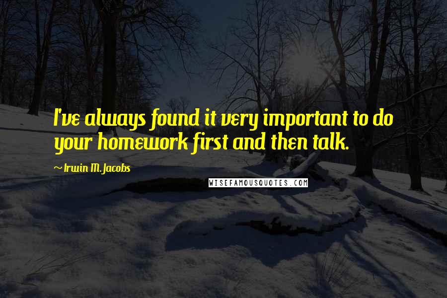 Irwin M. Jacobs Quotes: I've always found it very important to do your homework first and then talk.