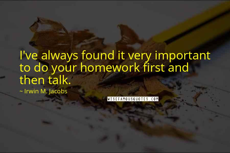 Irwin M. Jacobs Quotes: I've always found it very important to do your homework first and then talk.