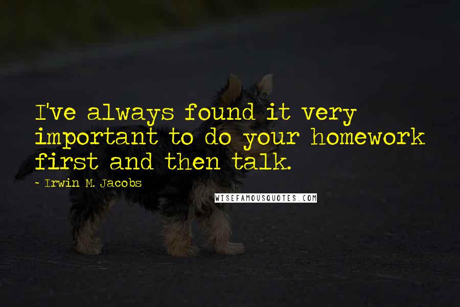 Irwin M. Jacobs Quotes: I've always found it very important to do your homework first and then talk.