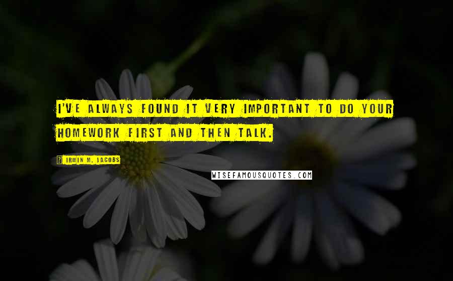 Irwin M. Jacobs Quotes: I've always found it very important to do your homework first and then talk.