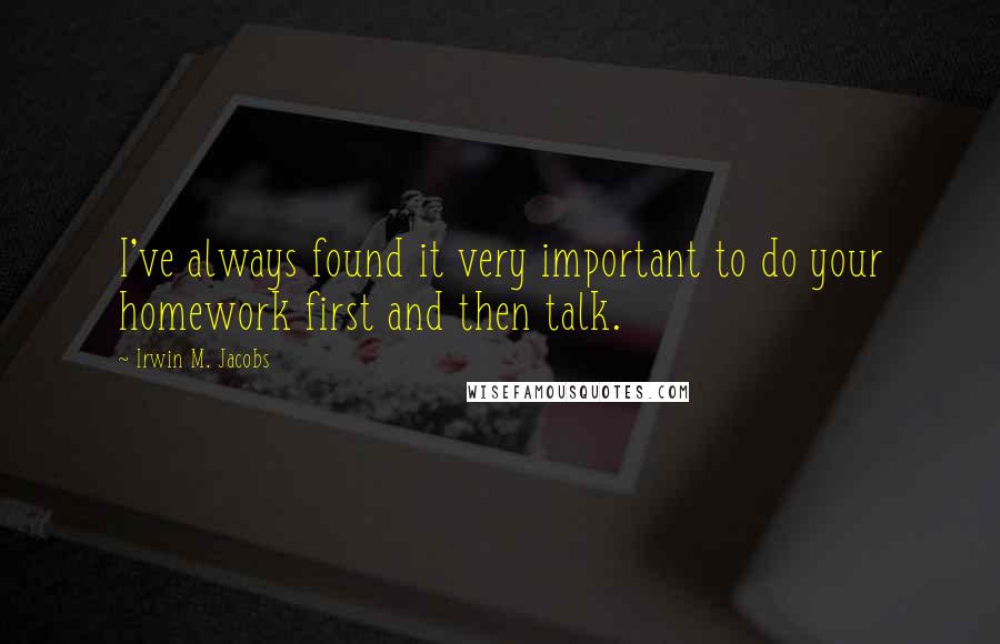 Irwin M. Jacobs Quotes: I've always found it very important to do your homework first and then talk.