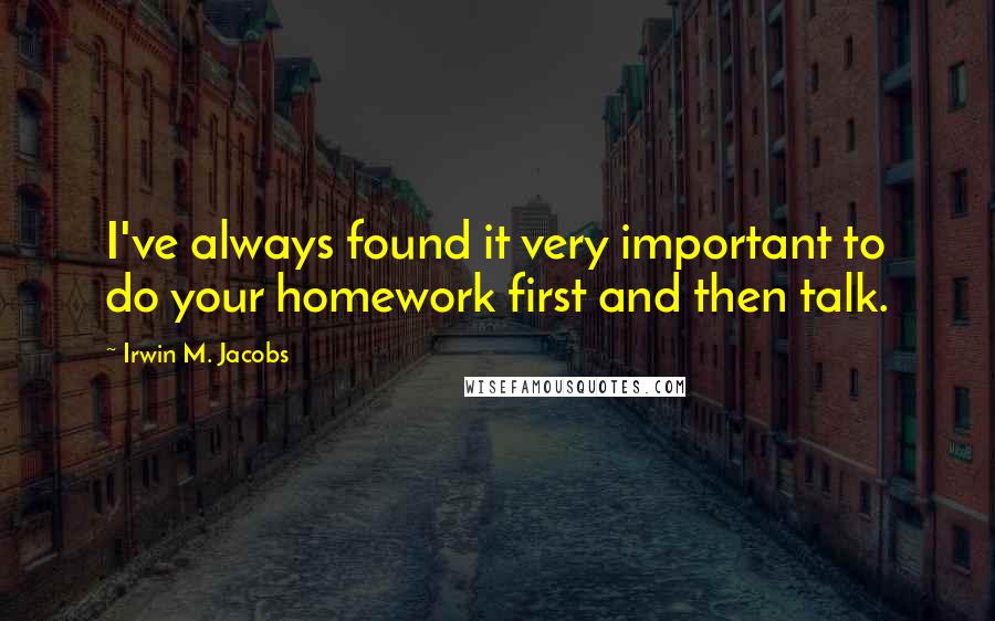 Irwin M. Jacobs Quotes: I've always found it very important to do your homework first and then talk.