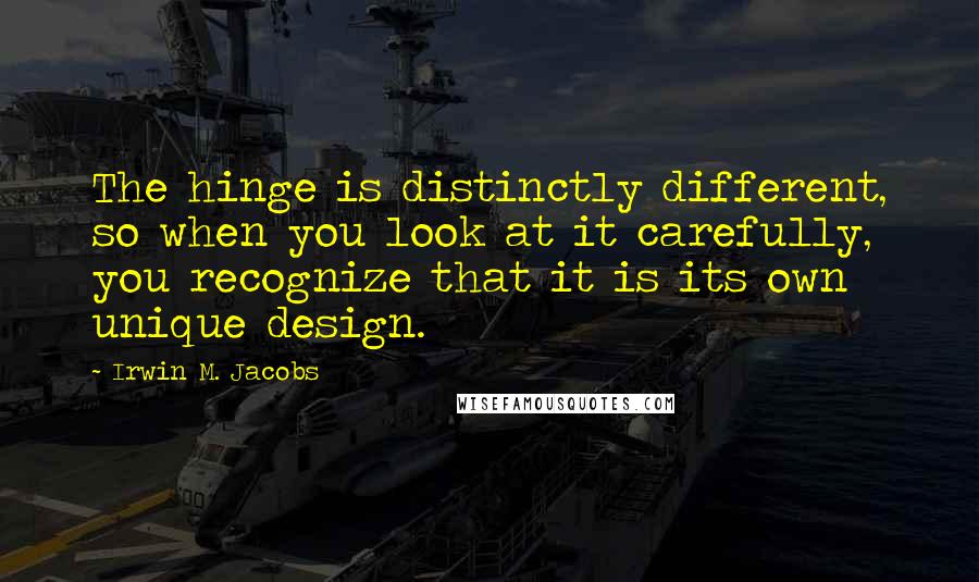 Irwin M. Jacobs Quotes: The hinge is distinctly different, so when you look at it carefully, you recognize that it is its own unique design.