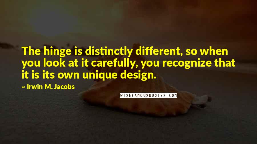 Irwin M. Jacobs Quotes: The hinge is distinctly different, so when you look at it carefully, you recognize that it is its own unique design.