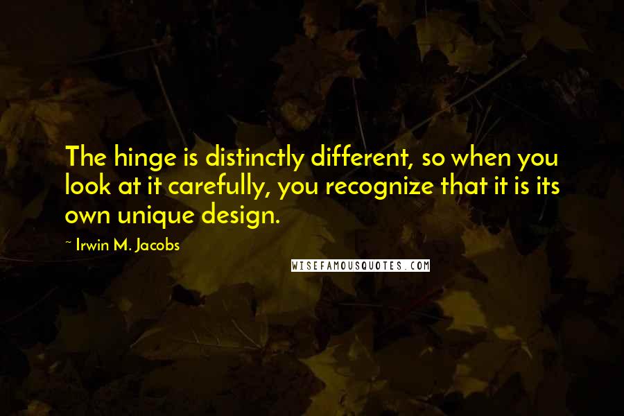 Irwin M. Jacobs Quotes: The hinge is distinctly different, so when you look at it carefully, you recognize that it is its own unique design.