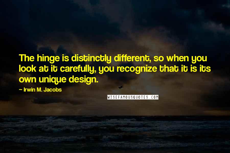 Irwin M. Jacobs Quotes: The hinge is distinctly different, so when you look at it carefully, you recognize that it is its own unique design.