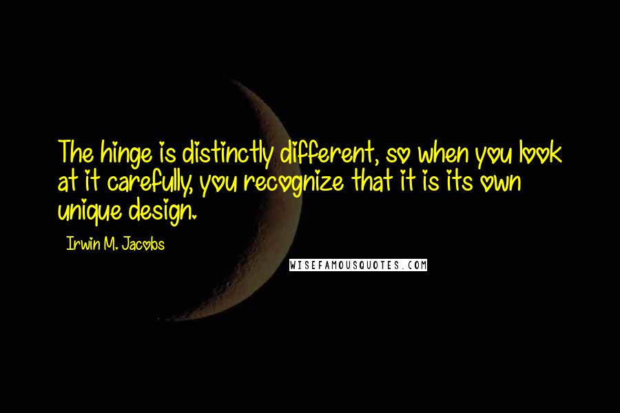 Irwin M. Jacobs Quotes: The hinge is distinctly different, so when you look at it carefully, you recognize that it is its own unique design.