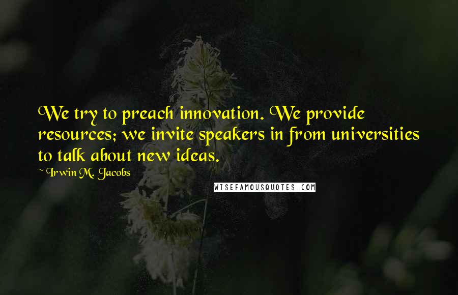 Irwin M. Jacobs Quotes: We try to preach innovation. We provide resources; we invite speakers in from universities to talk about new ideas.