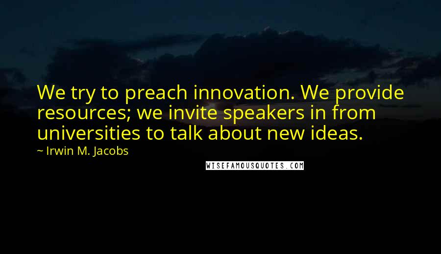 Irwin M. Jacobs Quotes: We try to preach innovation. We provide resources; we invite speakers in from universities to talk about new ideas.