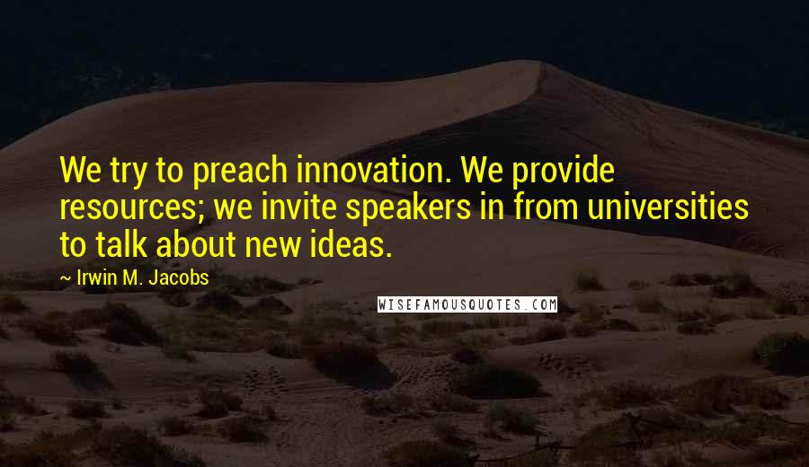 Irwin M. Jacobs Quotes: We try to preach innovation. We provide resources; we invite speakers in from universities to talk about new ideas.