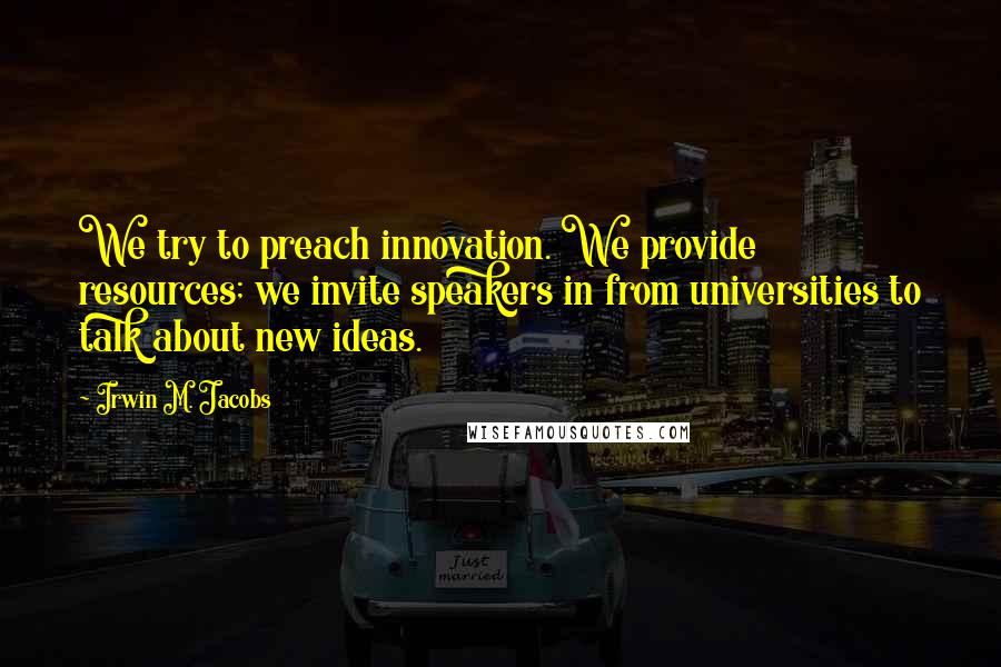 Irwin M. Jacobs Quotes: We try to preach innovation. We provide resources; we invite speakers in from universities to talk about new ideas.