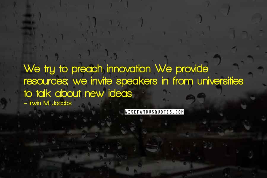 Irwin M. Jacobs Quotes: We try to preach innovation. We provide resources; we invite speakers in from universities to talk about new ideas.