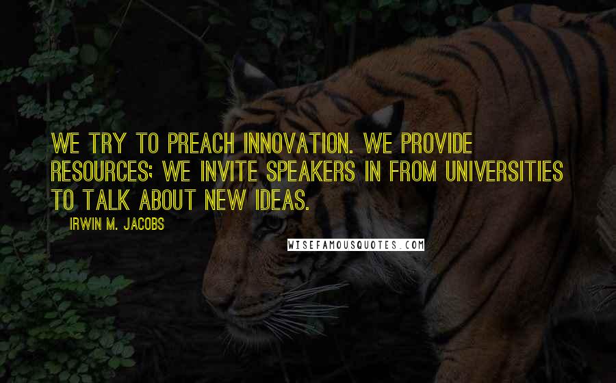 Irwin M. Jacobs Quotes: We try to preach innovation. We provide resources; we invite speakers in from universities to talk about new ideas.