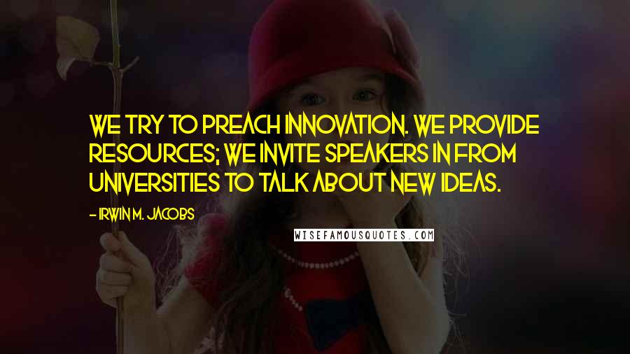 Irwin M. Jacobs Quotes: We try to preach innovation. We provide resources; we invite speakers in from universities to talk about new ideas.