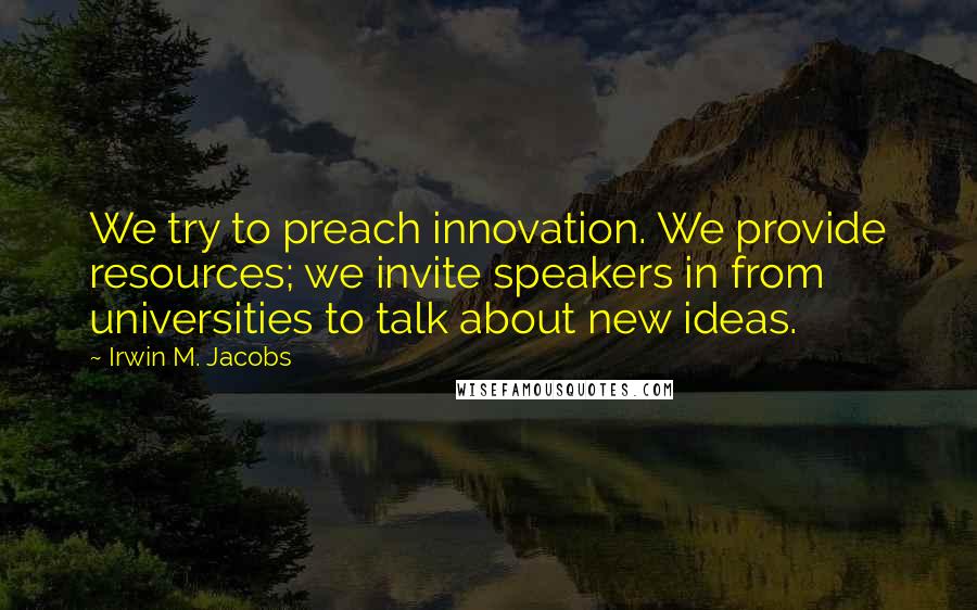 Irwin M. Jacobs Quotes: We try to preach innovation. We provide resources; we invite speakers in from universities to talk about new ideas.