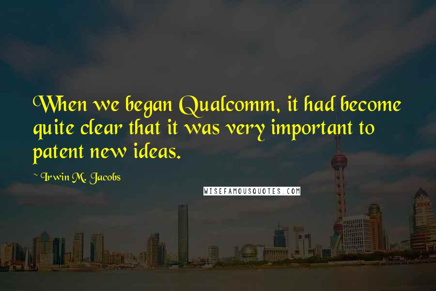 Irwin M. Jacobs Quotes: When we began Qualcomm, it had become quite clear that it was very important to patent new ideas.