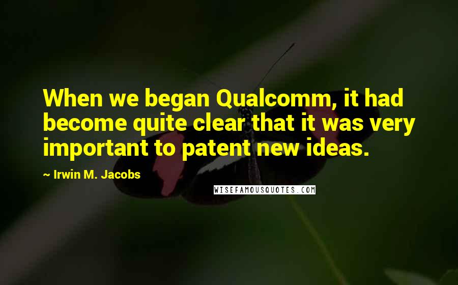 Irwin M. Jacobs Quotes: When we began Qualcomm, it had become quite clear that it was very important to patent new ideas.