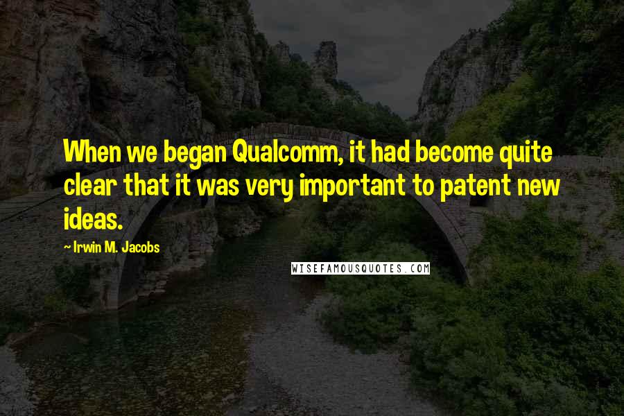 Irwin M. Jacobs Quotes: When we began Qualcomm, it had become quite clear that it was very important to patent new ideas.