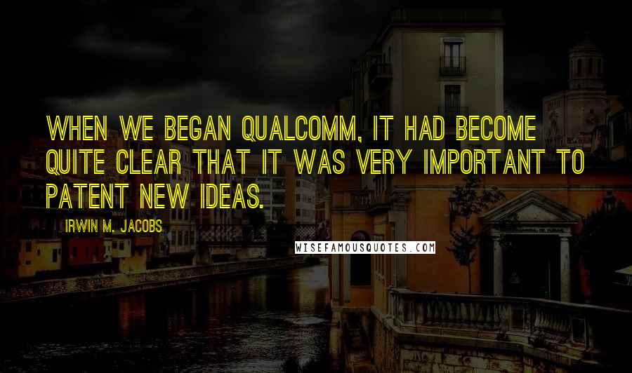 Irwin M. Jacobs Quotes: When we began Qualcomm, it had become quite clear that it was very important to patent new ideas.