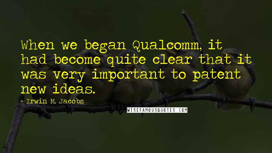 Irwin M. Jacobs Quotes: When we began Qualcomm, it had become quite clear that it was very important to patent new ideas.