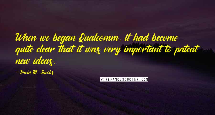 Irwin M. Jacobs Quotes: When we began Qualcomm, it had become quite clear that it was very important to patent new ideas.