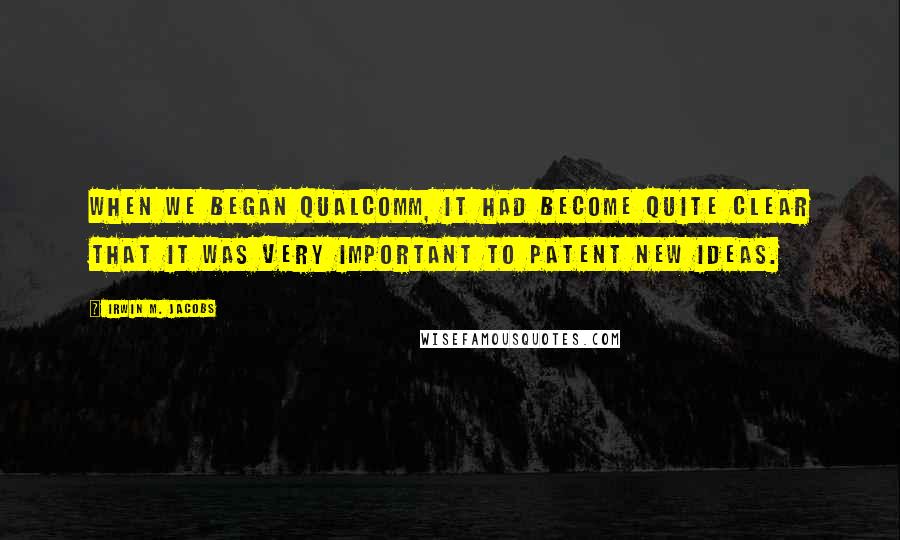 Irwin M. Jacobs Quotes: When we began Qualcomm, it had become quite clear that it was very important to patent new ideas.