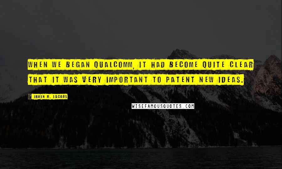 Irwin M. Jacobs Quotes: When we began Qualcomm, it had become quite clear that it was very important to patent new ideas.