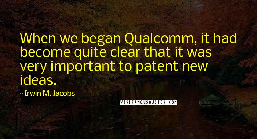 Irwin M. Jacobs Quotes: When we began Qualcomm, it had become quite clear that it was very important to patent new ideas.