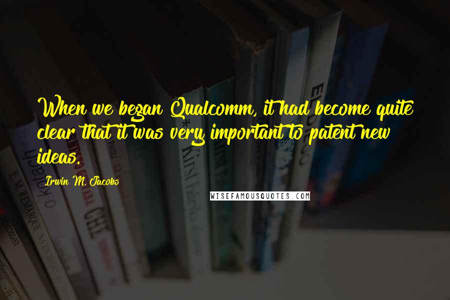 Irwin M. Jacobs Quotes: When we began Qualcomm, it had become quite clear that it was very important to patent new ideas.