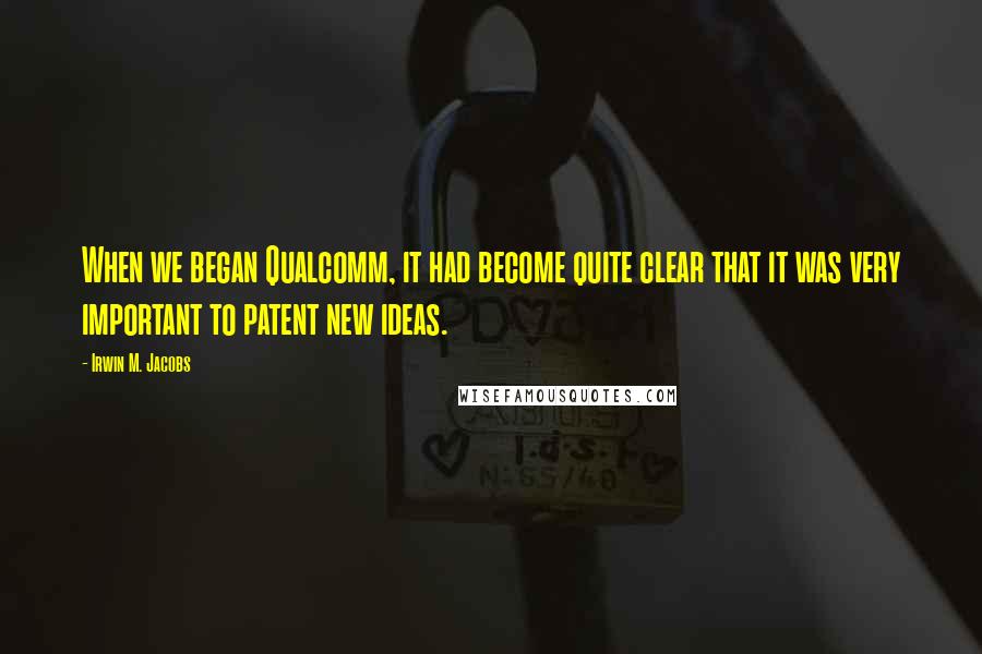 Irwin M. Jacobs Quotes: When we began Qualcomm, it had become quite clear that it was very important to patent new ideas.