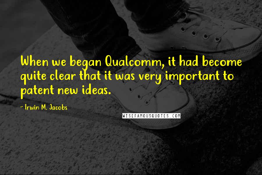 Irwin M. Jacobs Quotes: When we began Qualcomm, it had become quite clear that it was very important to patent new ideas.