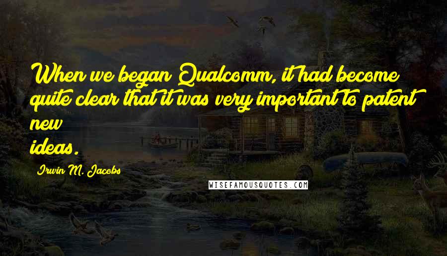 Irwin M. Jacobs Quotes: When we began Qualcomm, it had become quite clear that it was very important to patent new ideas.