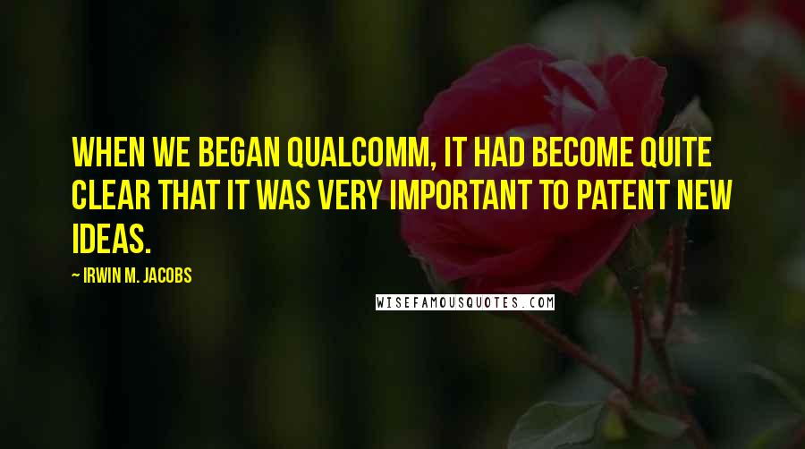 Irwin M. Jacobs Quotes: When we began Qualcomm, it had become quite clear that it was very important to patent new ideas.