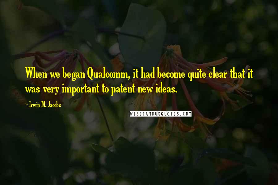 Irwin M. Jacobs Quotes: When we began Qualcomm, it had become quite clear that it was very important to patent new ideas.